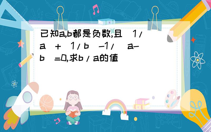 已知a,b都是负数,且（1/a）+（1/b）-1/（a-b）=0,求b/a的值