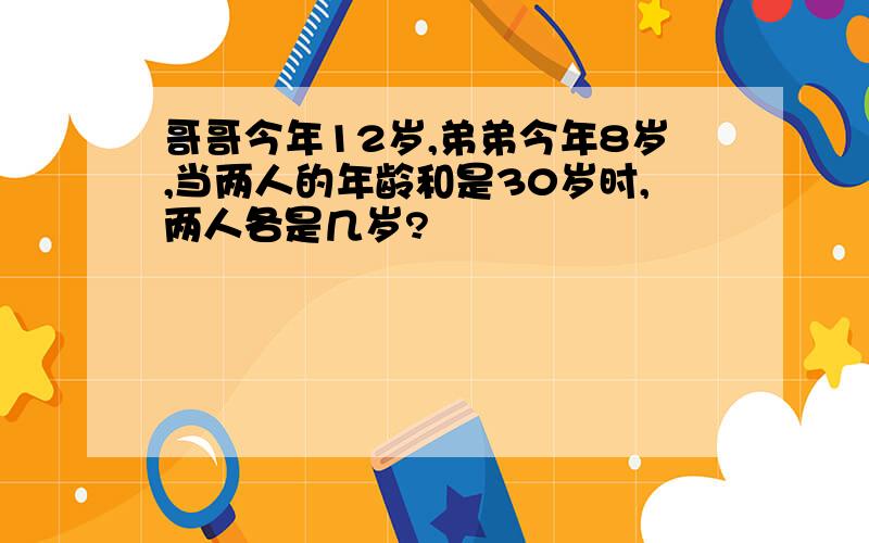 哥哥今年12岁,弟弟今年8岁,当两人的年龄和是30岁时,两人各是几岁?