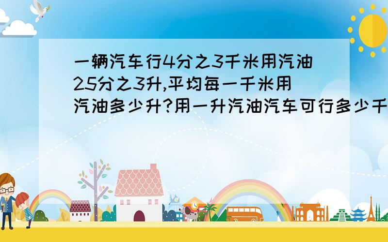 一辆汽车行4分之3千米用汽油25分之3升,平均每一千米用汽油多少升?用一升汽油汽车可行多少千米?