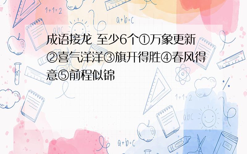 成语接龙 至少6个①万象更新②喜气洋洋③旗开得胜④春风得意⑤前程似锦