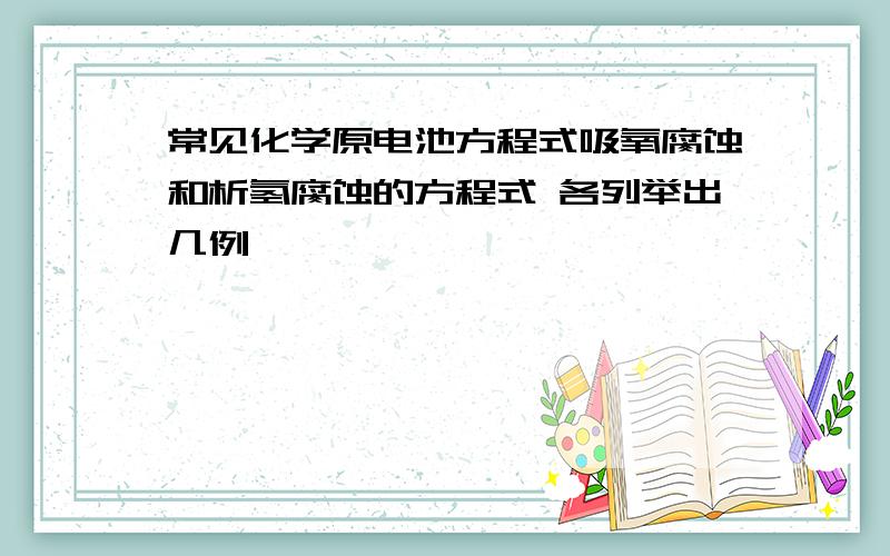 常见化学原电池方程式吸氧腐蚀和析氢腐蚀的方程式 各列举出几例