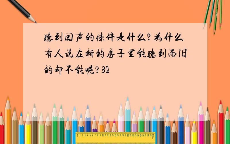 听到回声的条件是什么?为什么有人说在新的房子里能听到而旧的却不能呢?3Q