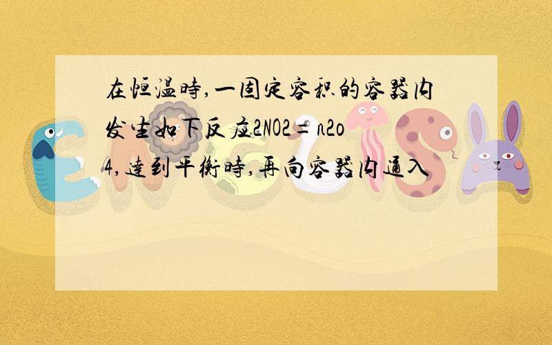 在恒温时,一固定容积的容器内发生如下反应2NO2=n2o4,达到平衡时,再向容器内通入