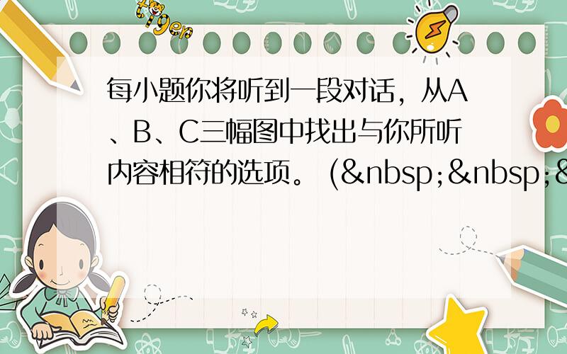 每小题你将听到一段对话，从A、B、C三幅图中找出与你所听内容相符的选项。 (   &nbs