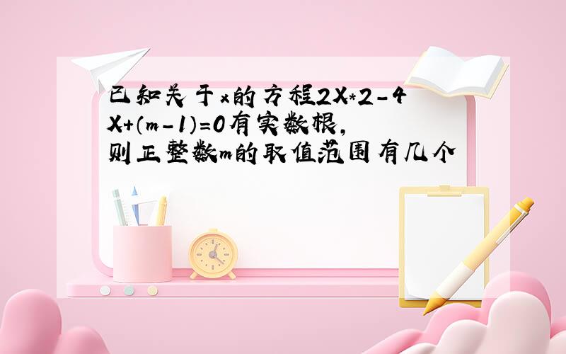 已知关于x的方程2X*2-4X+（m-1）=0有实数根,则正整数m的取值范围有几个