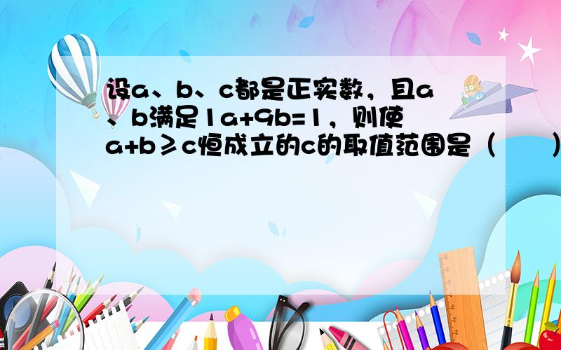 设a、b、c都是正实数，且a、b满足1a+9b=1，则使a+b≥c恒成立的c的取值范围是（　　）