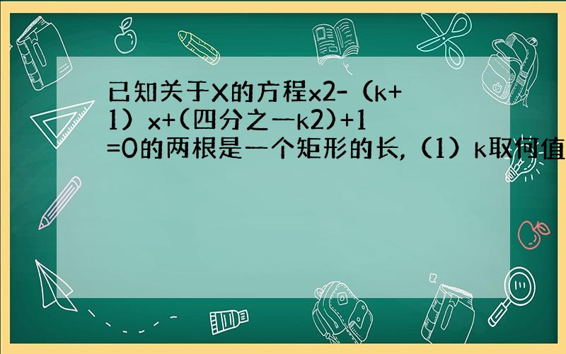 已知关于X的方程x2-（k+1）x+(四分之一k2)+1=0的两根是一个矩形的长,（1）k取何值时方有两个正实数根?（2