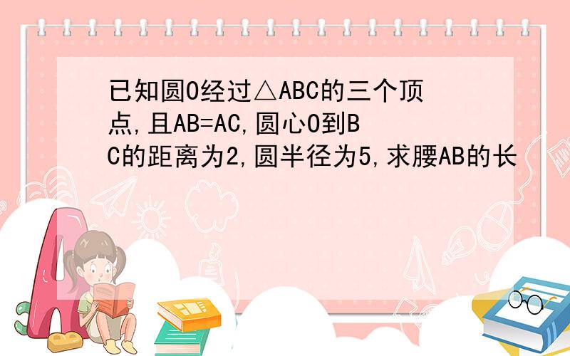 已知圆O经过△ABC的三个顶点,且AB=AC,圆心O到BC的距离为2,圆半径为5,求腰AB的长