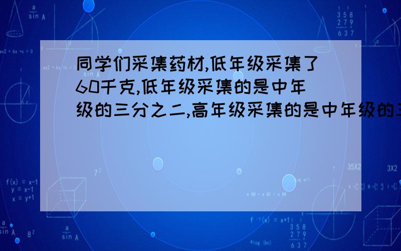 同学们采集药材,低年级采集了60千克,低年级采集的是中年级的三分之二,高年级采集的是中年级的三分之五.