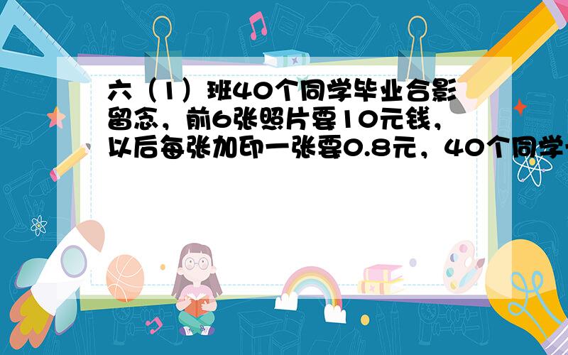 六（1）班40个同学毕业合影留念，前6张照片要10元钱，以后每张加印一张要0.8元，40个同学一人一张照片，平均每人要付