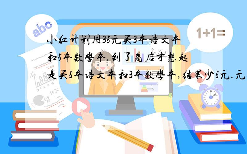 小红计划用35元买3本语文本和5本数学本.到了商店才想起是买5本语文本和3本数学本,结果少5元.元