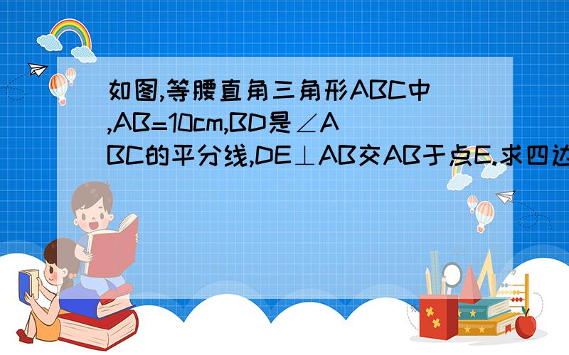 如图,等腰直角三角形ABC中,AB=10cm,BD是∠ABC的平分线,DE⊥AB交AB于点E.求四边形BEDC的周长