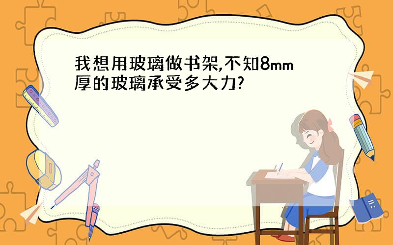 我想用玻璃做书架,不知8mm厚的玻璃承受多大力?