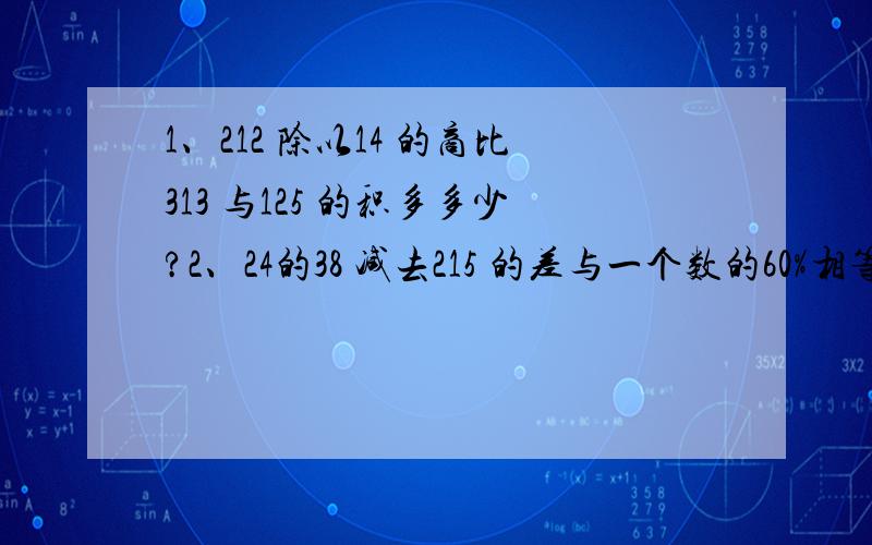 1、212 除以14 的商比313 与125 的积多多少?2、24的38 减去215 的差与一个数的60%相等.求这个数