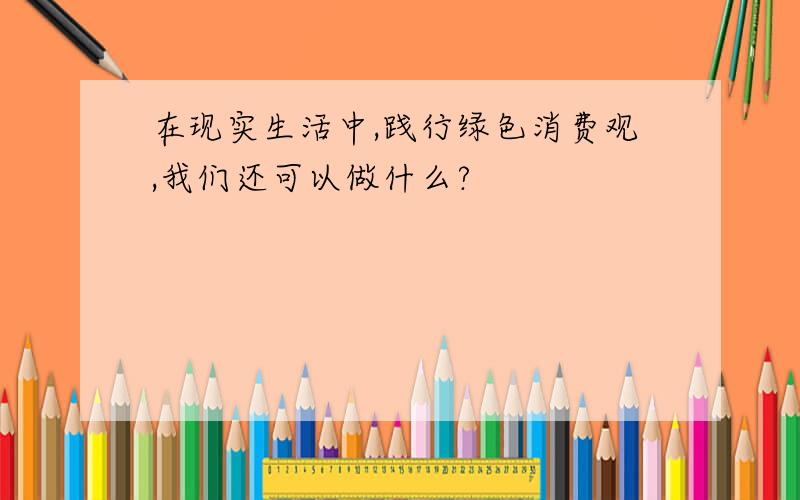 在现实生活中,践行绿色消费观,我们还可以做什么?