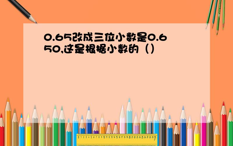 0.65改成三位小数是0.650,这是根据小数的（）