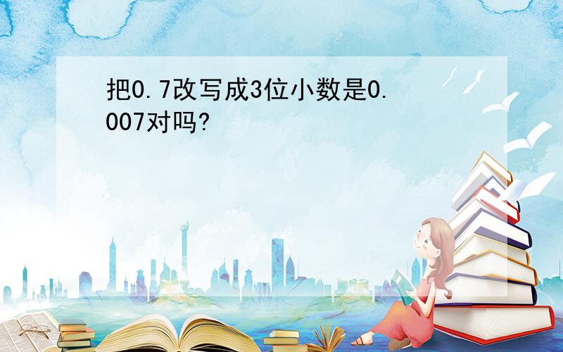 把0.7改写成3位小数是0.007对吗?