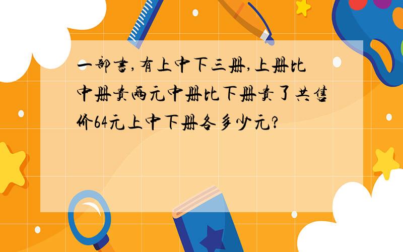 一部书,有上中下三册,上册比中册贵两元中册比下册贵了共售价64元上中下册各多少元?