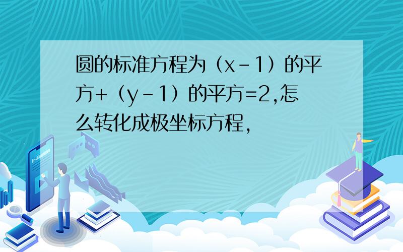 圆的标准方程为（x-1）的平方+（y-1）的平方=2,怎么转化成极坐标方程,