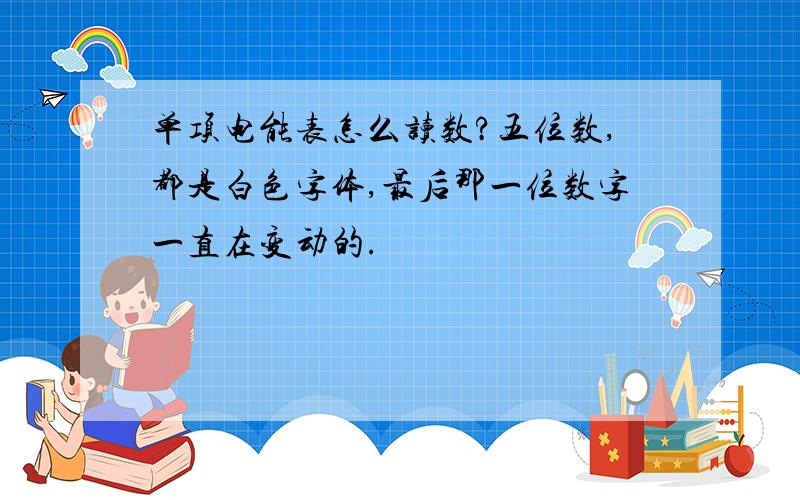 单项电能表怎么读数?五位数,都是白色字体,最后那一位数字一直在变动的.