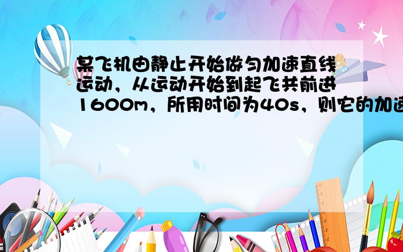 某飞机由静止开始做匀加速直线运动，从运动开始到起飞共前进1600m，所用时间为40s，则它的加速度a和离地时的速度v分别