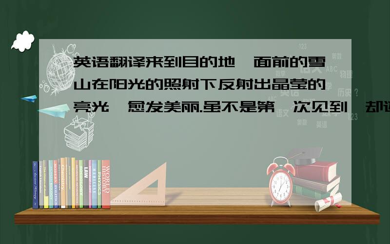 英语翻译来到目的地,面前的雪山在阳光的照射下反射出晶莹的亮光,愈发美丽.虽不是第一次见到,却还是被惊艳到了.