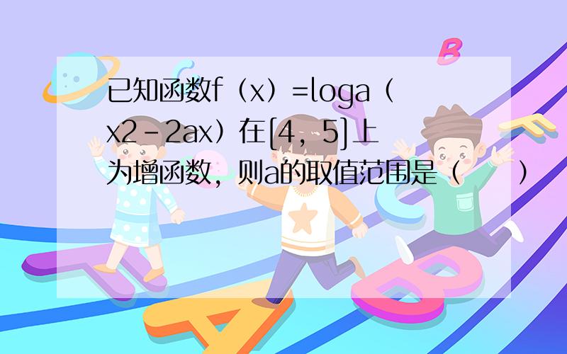 已知函数f（x）=loga（x2-2ax）在[4，5]上为增函数，则a的取值范围是（　　）