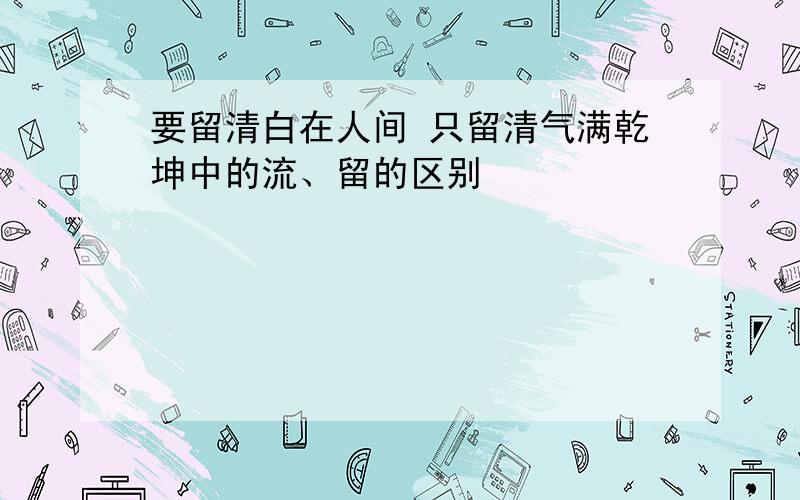 要留清白在人间 只留清气满乾坤中的流、留的区别