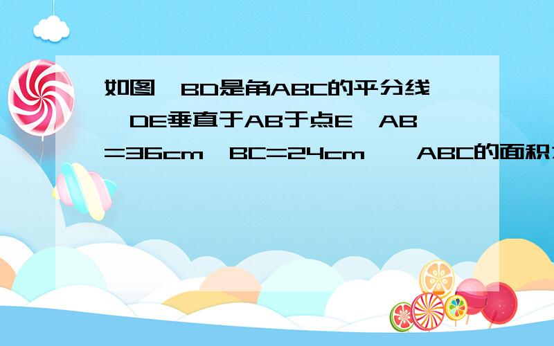 如图,BD是角ABC的平分线,DE垂直于AB于点E,AB=36cm,BC=24cm,△ABC的面积为144cm的平方,则