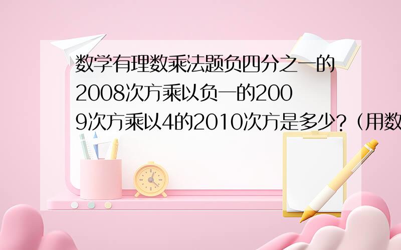 数学有理数乘法题负四分之一的2008次方乘以负一的2009次方乘以4的2010次方是多少?（用数字打不出来只能这样了O(