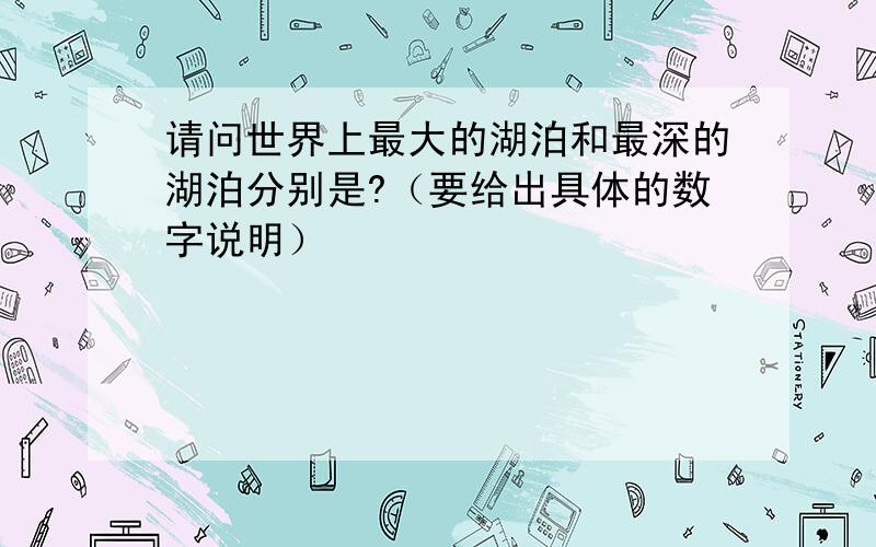 请问世界上最大的湖泊和最深的湖泊分别是?（要给出具体的数字说明）