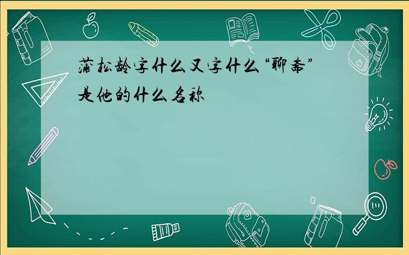 蒲松龄字什么又字什么“聊斋”是他的什么名称