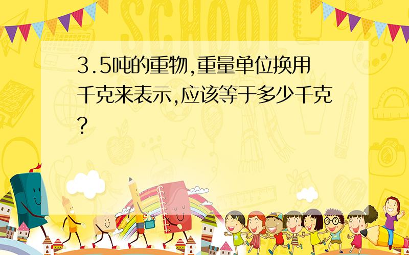 3.5吨的重物,重量单位换用千克来表示,应该等于多少千克?