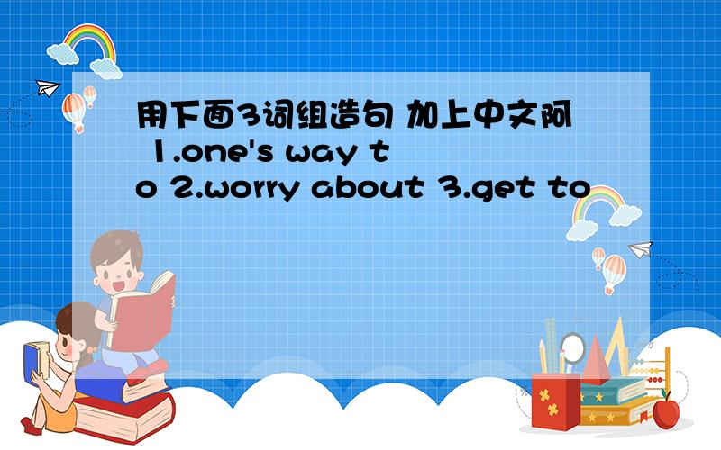 用下面3词组造句 加上中文阿 1.one's way to 2.worry about 3.get to