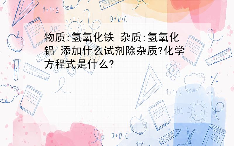 物质:氢氧化铁 杂质:氢氧化铝 添加什么试剂除杂质?化学方程式是什么?