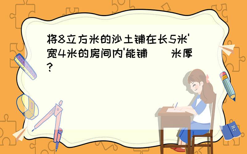 将8立方米的沙土铺在长5米'宽4米的房间内'能铺（）米厚?