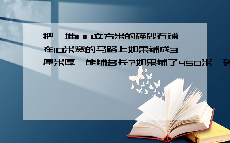 把一堆180立方米的碎砂石铺在10米宽的马路上如果铺成3厘米厚,能铺多长?如果铺了450米,碎砂石就用完了,那么铺了多厚