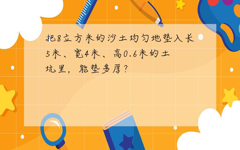 把8立方米的沙土均匀地垫入长5米、宽4米、高0.6米的土坑里，能垫多厚？