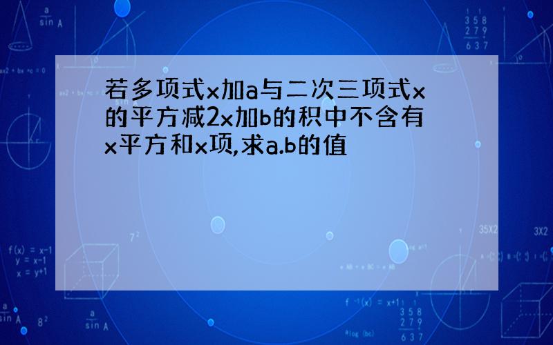 若多项式x加a与二次三项式x的平方减2x加b的积中不含有x平方和x项,求a.b的值