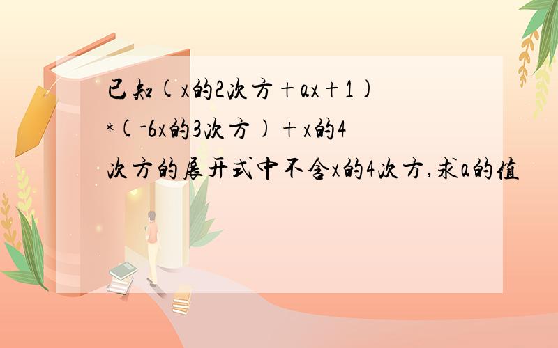 已知(x的2次方+ax+1)*(-6x的3次方)+x的4次方的展开式中不含x的4次方,求a的值