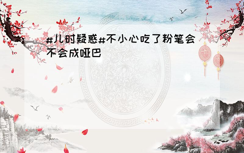 #儿时疑惑#不小心吃了粉笔会不会成哑巴