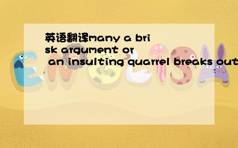 英语翻译many a brisk argument or an insulting quarrel breaks out