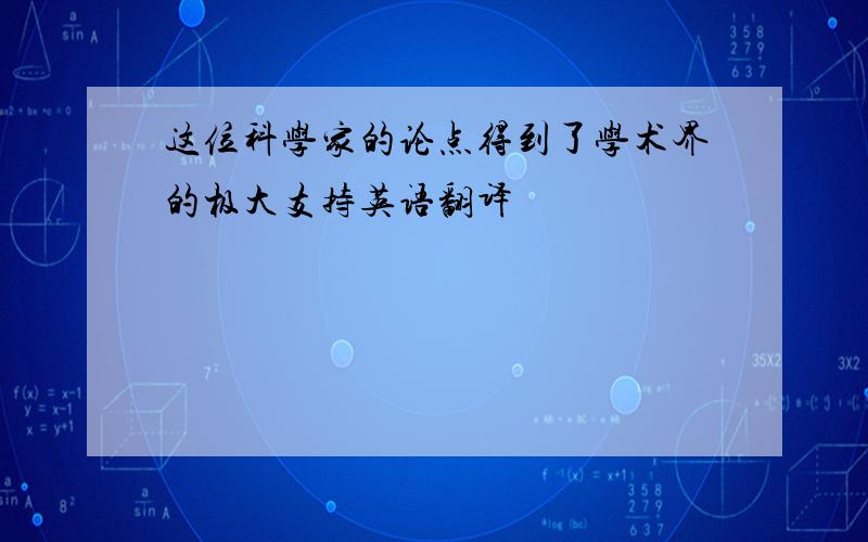 这位科学家的论点得到了学术界的极大支持英语翻译