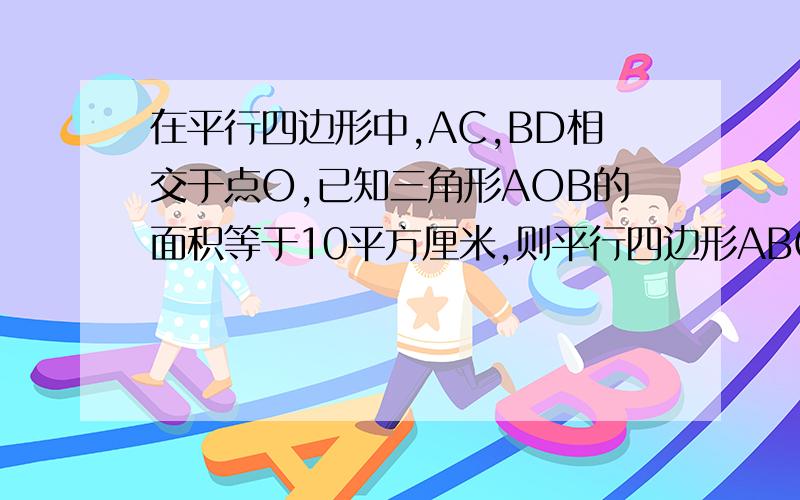 在平行四边形中,AC,BD相交于点O,已知三角形AOB的面积等于10平方厘米,则平行四边形ABCD等于多少?详...