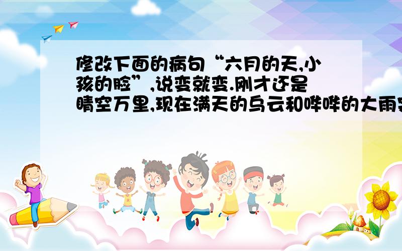 修改下面的病句“六月的天,小孩的脸”,说变就变.刚才还是睛空万里,现在满天的乌云和哗哗的大雨突然就倾泻下来.