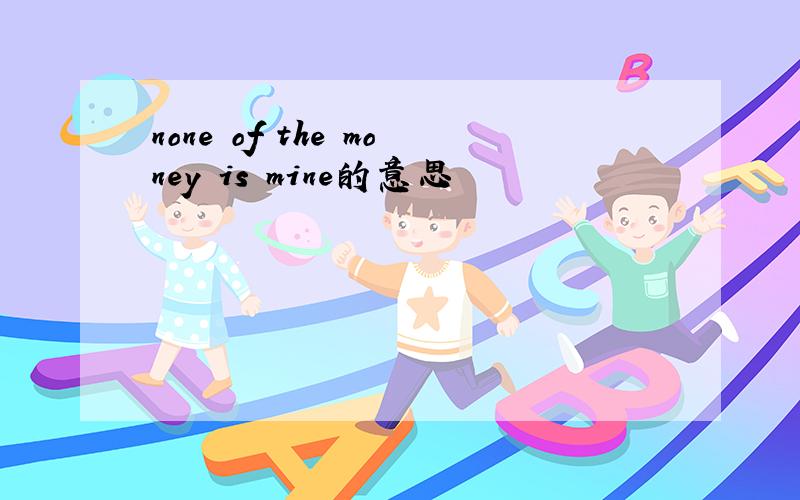 none of the money is mine的意思