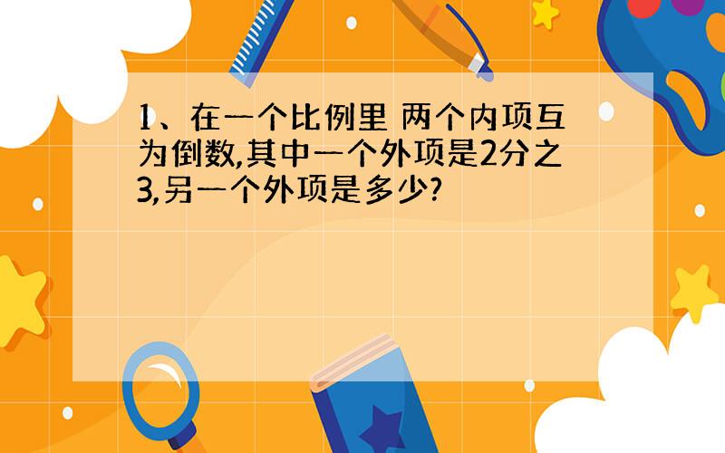 1、在一个比例里 两个内项互为倒数,其中一个外项是2分之3,另一个外项是多少?