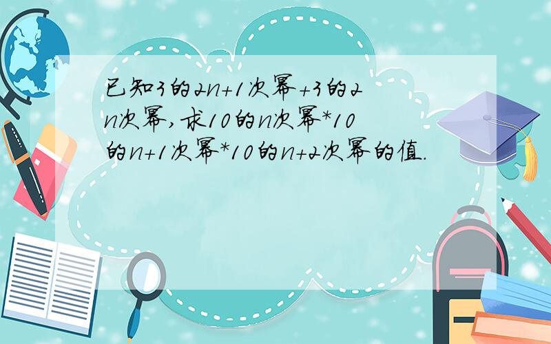 已知3的2n+1次幂+3的2n次幂,求10的n次幂*10的n+1次幂*10的n+2次幂的值.