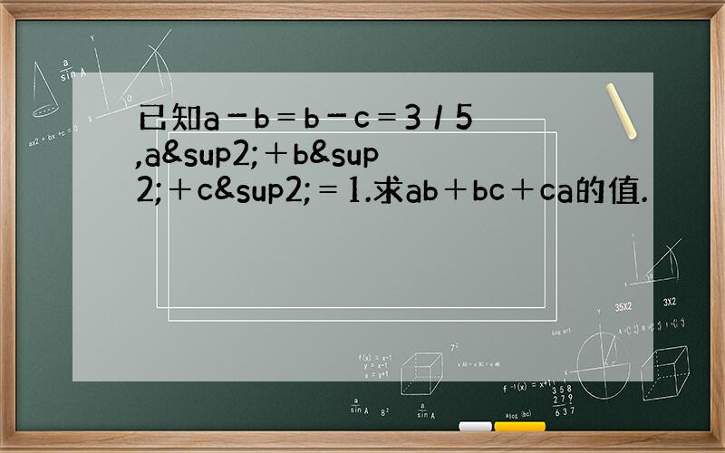 已知a－b＝b－c＝3／5 ,a²＋b²＋c²＝1.求ab＋bc＋ca的值.