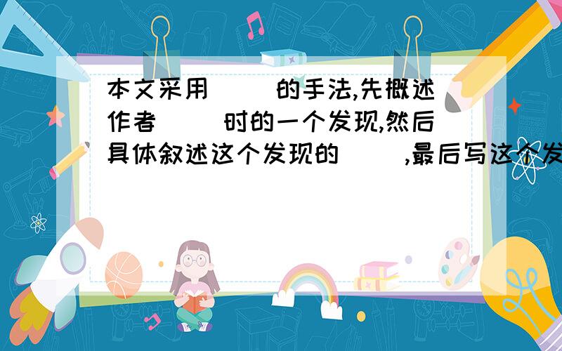 本文采用（ ）的手法,先概述作者（ ）时的一个发现,然后具体叙述这个发现的（ ）,最后写这个发现在几年后老师讲课时得到发